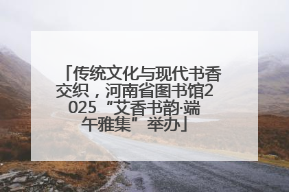 传统文化与现代书香交织，河南省图书馆2025“艾香书韵·端午雅集”举办