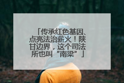 传承红色基因、点亮法治薪火！陕甘边界，这个司法所也叫“南梁”