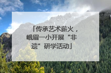 传承艺术薪火，峨眉一小开展“非遗”研学活动