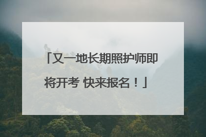 又一地长期照护师即将开考 快来报名！
