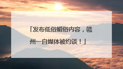 发布低俗媚俗内容，赣州一自媒体被约谈！