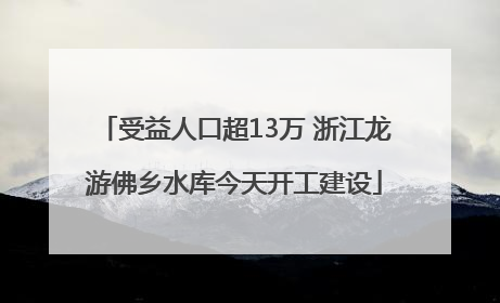 受益人口超13万 浙江龙游佛乡水库今天开工建设