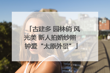古建多 园林俏 风光美 新人拍婚纱照 钟爱“太原外景”