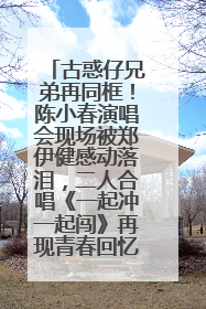 古惑仔兄弟再同框！陈小春演唱会现场被郑伊健感动落泪，二人合唱《一起冲一起闯》再现青春回忆