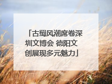 古蜀风潮席卷深圳文博会 德阳文创展现多元魅力