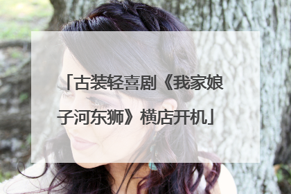 古装轻喜剧《我家娘子河东狮》横店开机