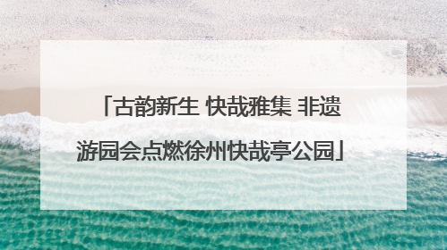 古韵新生 快哉雅集 非遗游园会点燃徐州快哉亭公园