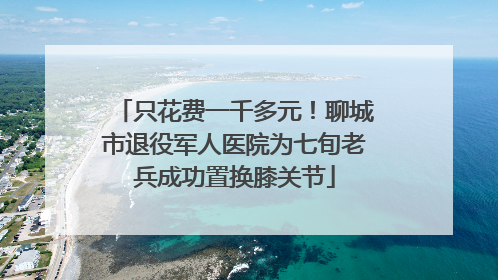 只花费一千多元！聊城市退役军人医院为七旬老兵成功置换膝关节