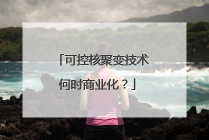 可控核聚变技术何时商业化？