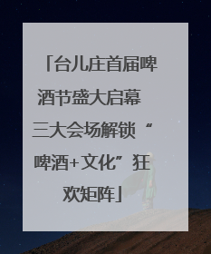 台儿庄首届啤酒节盛大启幕 三大会场解锁“啤酒+文化”狂欢矩阵