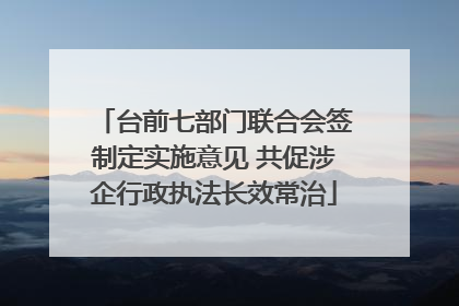 台前七部门联合会签制定实施意见 共促涉企行政执法长效常治