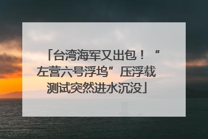 台湾海军又出包！“左营六号浮坞”压浮载测试突然进水沉没