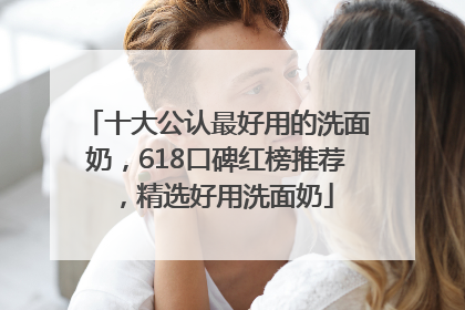 十大公认最好用的洗面奶，618口碑红榜推荐，精选好用洗面奶