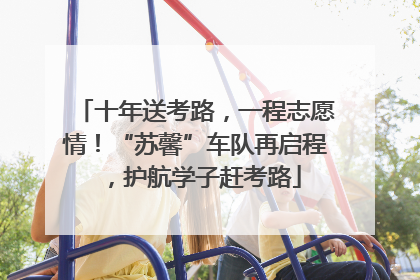 十年送考路，一程志愿情！“苏馨”车队再启程，护航学子赶考路