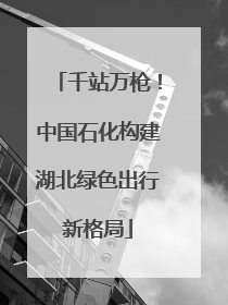 千站万枪！中国石化构建湖北绿色出行新格局
