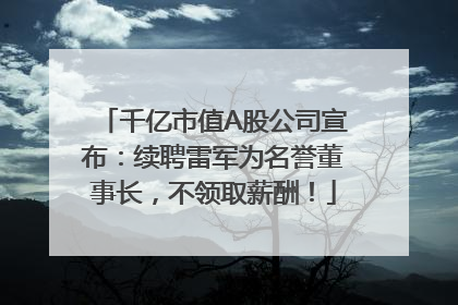 千亿市值A股公司宣布：续聘雷军为名誉董事长，不领取薪酬！