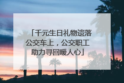 千元生日礼物遗落公交车上，公交职工助力寻回暖人心
