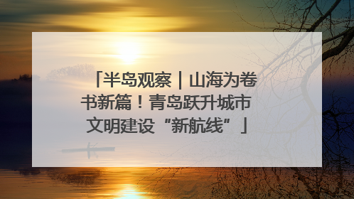 半岛观察｜山海为卷书新篇！青岛跃升城市文明建设“新航线”