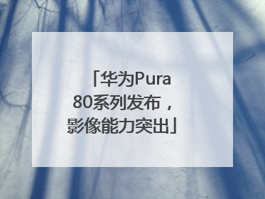 华为Pura80系列发布，影像能力突出