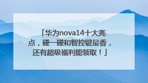 华为nova14十大亮点，碰一碰和智控键最香，还有超级福利能领取！