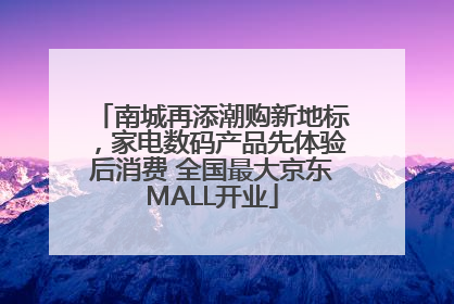 南城再添潮购新地标，家电数码产品先体验后消费 全国最大京东MALL开业