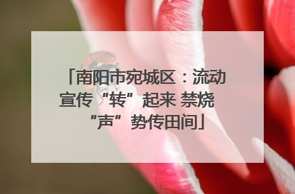 南阳市宛城区：流动宣传“转”起来 禁烧“声”势传田间