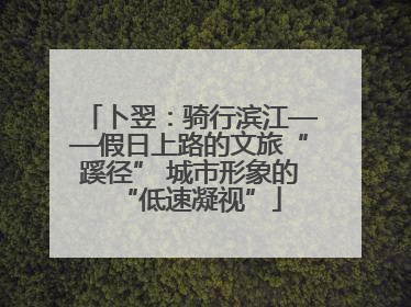 卜翌：骑行滨江——假日上路的文旅“蹊径” 城市形象的“低速凝视”