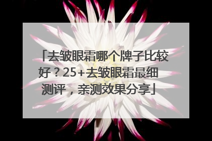去皱眼霜哪个牌子比较好？25+去皱眼霜最细测评，亲测效果分享