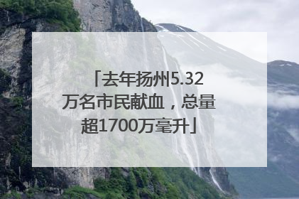 去年扬州5.32万名市民献血，总量超1700万毫升