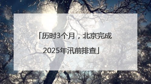 历时3个月，北京完成2025年汛前排查