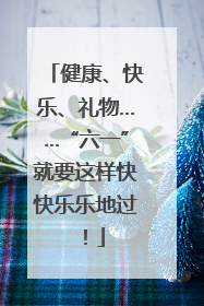 健康、快乐、礼物……“六一”就要这样快快乐乐地过！