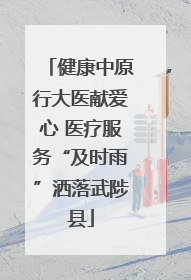健康中原行大医献爱心 医疗服务“及时雨”洒落武陟县