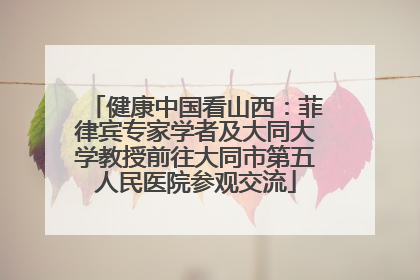 健康中国看山西：菲律宾专家学者及大同大学教授前往大同市第五人民医院参观交流