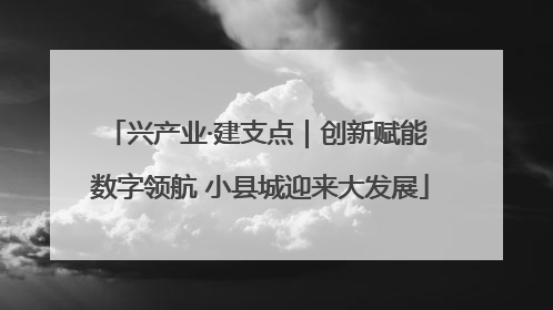 兴产业·建支点｜创新赋能 数字领航 小县城迎来大发展