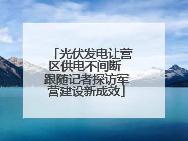 光伏发电让营区供电不间断 跟随记者探访军营建设新成效