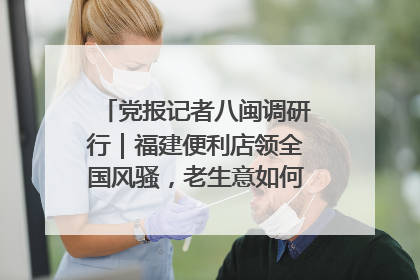 党报记者八闽调研行｜福建便利店领全国风骚，老生意如何玩出新玩法？