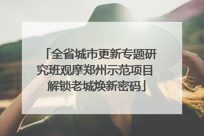 全省城市更新专题研究班观摩郑州示范项目 解锁老城焕新密码