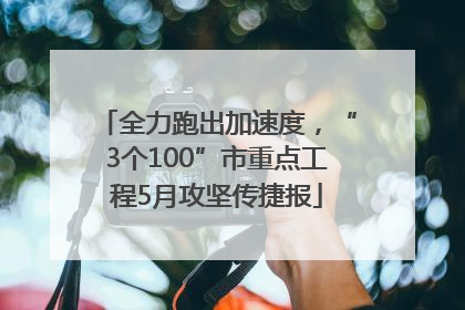 全力跑出加速度，“3个100”市重点工程5月攻坚传捷报