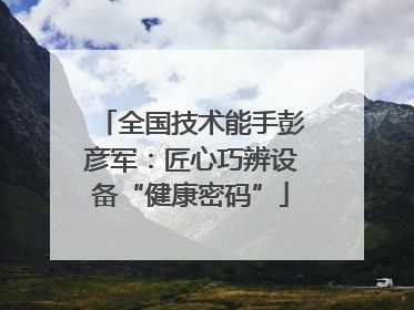 全国技术能手彭彦军：匠心巧辨设备“健康密码”