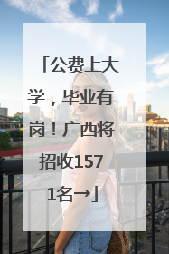 公费上大学，毕业有岗！广西将招收1571名→