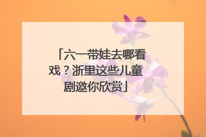 六一带娃去哪看戏？浙里这些儿童剧邀你欣赏