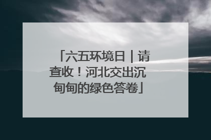 六五环境日｜请查收！河北交出沉甸甸的绿色答卷