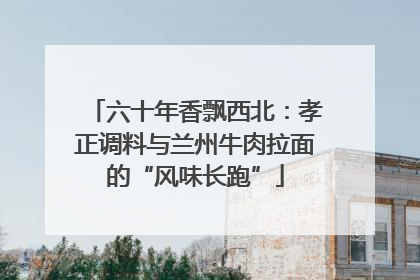 六十年香飘西北：孝正调料与兰州牛肉拉面的“风味长跑”