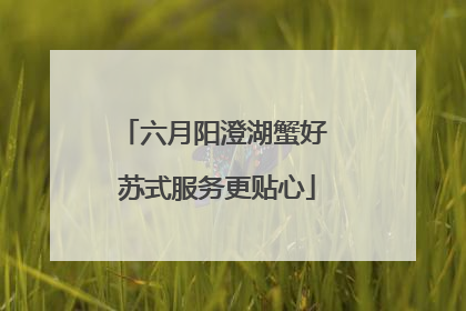 六月阳澄湖蟹好 苏式服务更贴心