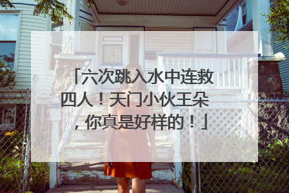 六次跳入水中连救四人！天门小伙王朵，你真是好样的！