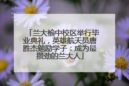 兰大榆中校区举行毕业典礼，英雄航天员唐胜杰勉励学子：成为最攒劲的兰大人