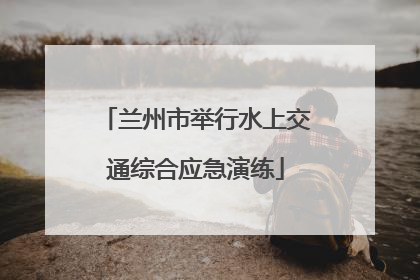 兰州市举行水上交通综合应急演练