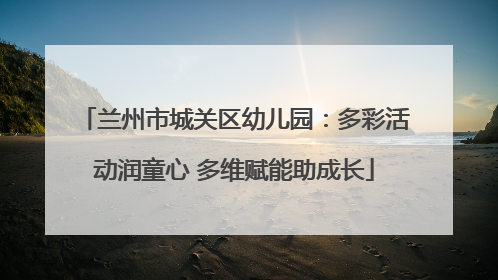 兰州市城关区幼儿园：多彩活动润童心 多维赋能助成长