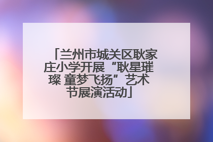 兰州市城关区耿家庄小学开展“耿星璀璨 童梦飞扬”艺术节展演活动