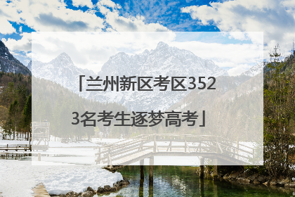 兰州新区考区3523名考生逐梦高考